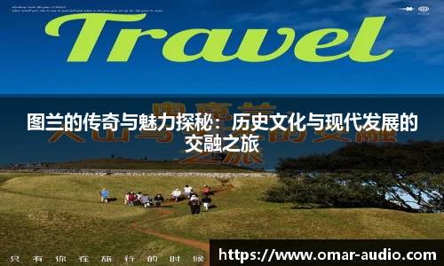 图兰的传奇与魅力探秘：历史文化与现代发展的交融之旅