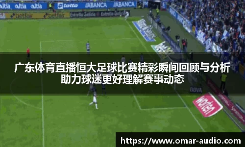 广东体育直播恒大足球比赛精彩瞬间回顾与分析助力球迷更好理解赛事动态