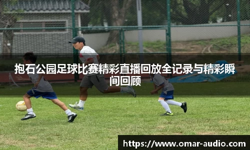 抱石公园足球比赛精彩直播回放全记录与精彩瞬间回顾