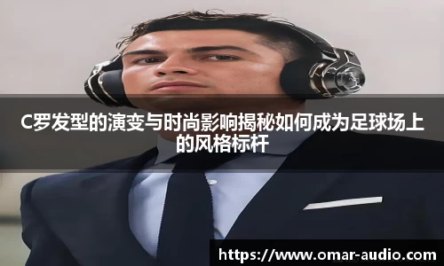 C罗发型的演变与时尚影响揭秘如何成为足球场上的风格标杆