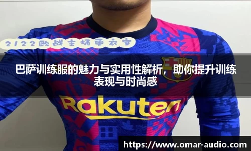 巴萨训练服的魅力与实用性解析，助你提升训练表现与时尚感