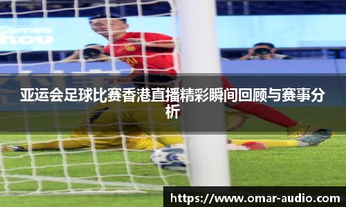 亚运会足球比赛香港直播精彩瞬间回顾与赛事分析