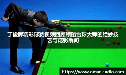 丁俊晖精彩球赛视频回顾领略台球大师的绝妙技艺与精彩瞬间