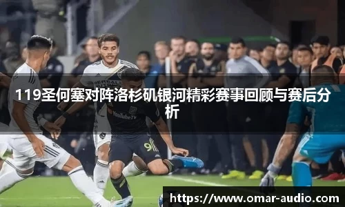119圣何塞对阵洛杉矶银河精彩赛事回顾与赛后分析