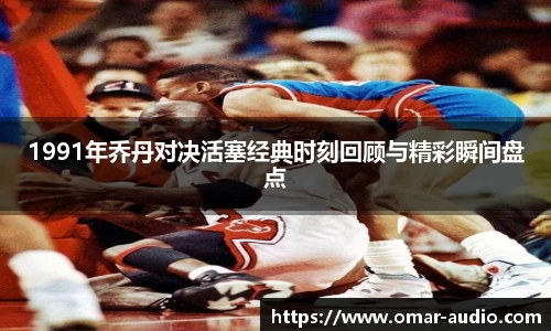 1991年乔丹对决活塞经典时刻回顾与精彩瞬间盘点