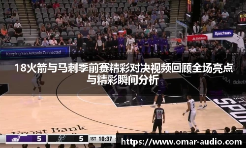 18火箭与马刺季前赛精彩对决视频回顾全场亮点与精彩瞬间分析