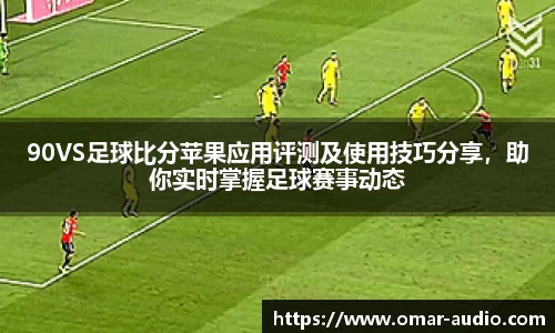 90VS足球比分苹果应用评测及使用技巧分享,助你实时掌握足球赛事动态