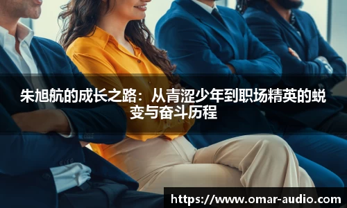 朱旭航的成长之路:从青涩少年到职场精英的蜕变与奋斗历程