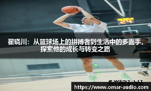 翟晓川：从篮球场上的拼搏者到生活中的多面手，探索他的成长与转变之路